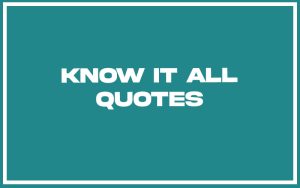 151 Best Know It All Quotes (with Commentary) - Burning For Success