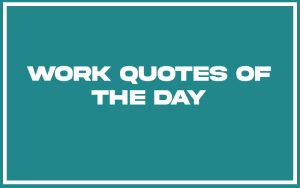 151 Best Work Quotes of the Day (with Commentary) - Burning For Success